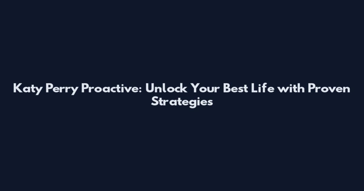 Katy Perry Proactive: Unlock Your Best Life with Proven Strategies