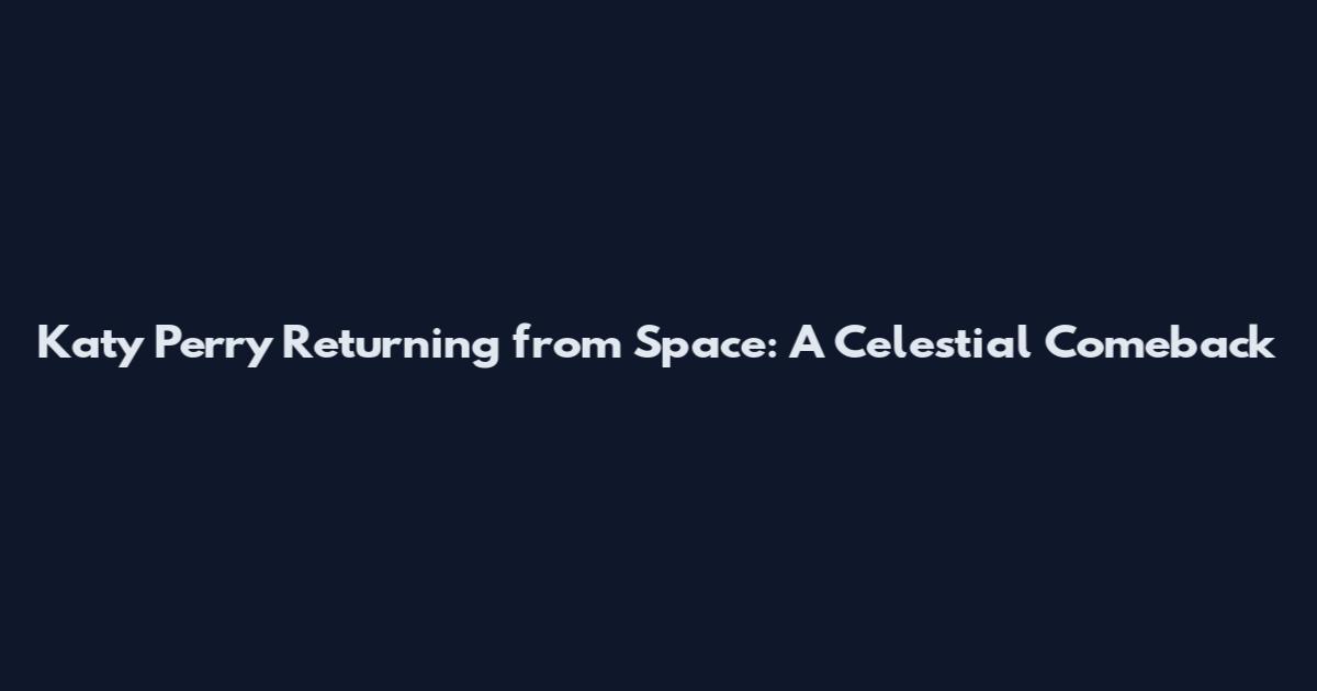 Katy Perry Returning from Space: A Celestial Comeback