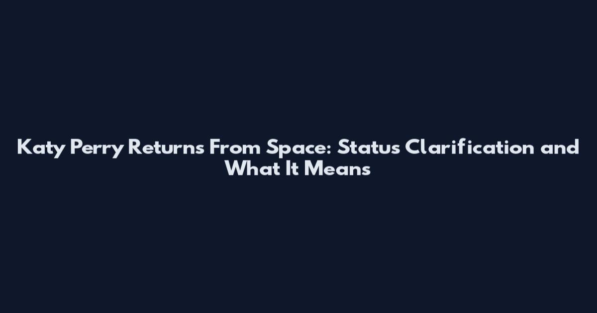 Katy Perry Returns From Space: Status Clarification and What It Means