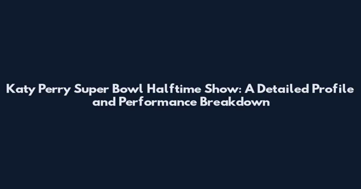 Katy Perry Super Bowl Halftime Show: A Detailed Profile and Performance Breakdown