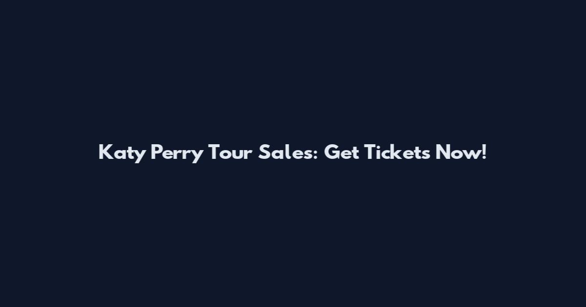 Katy Perry Tour Sales: Get Tickets Now!