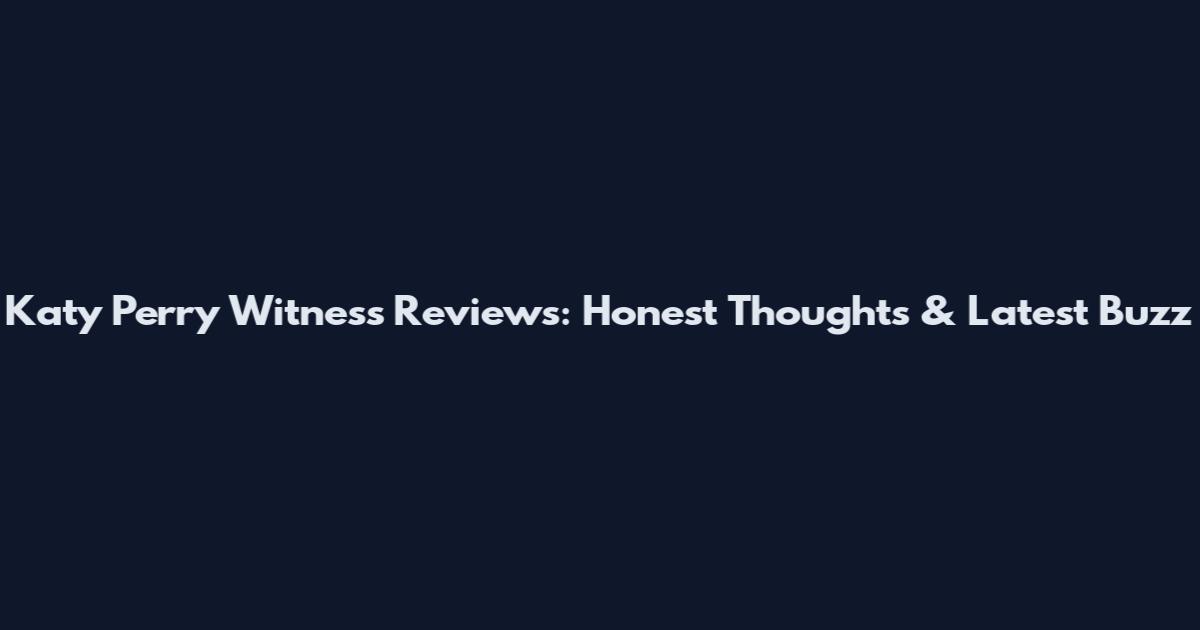 Katy Perry Witness Reviews: Honest Thoughts & Latest Buzz