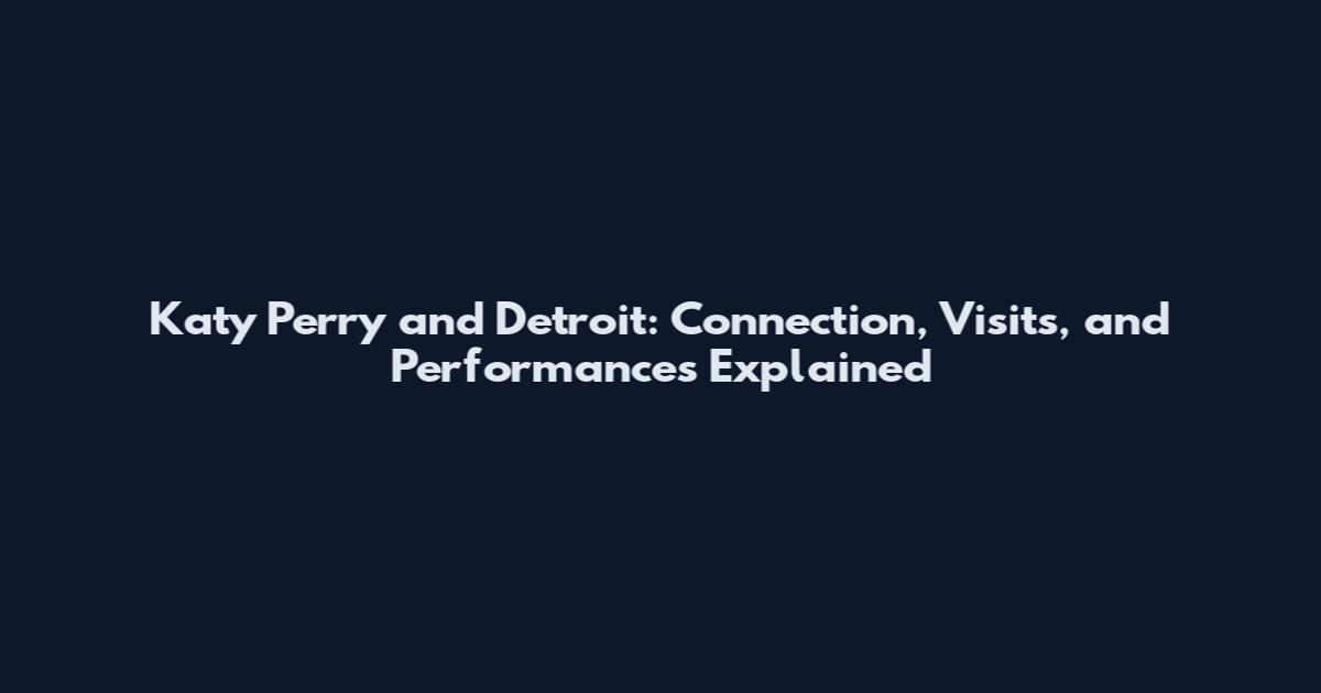 Katy Perry and Detroit: Connection, Visits, and Performances Explained