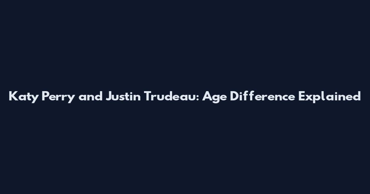 Katy Perry and Justin Trudeau: Age Difference Explained