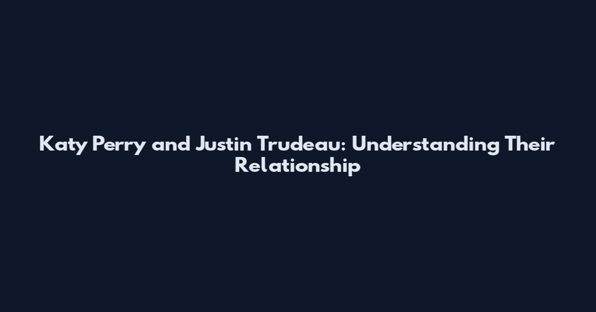 Katy Perry and Justin Trudeau: Understanding Their Relationship