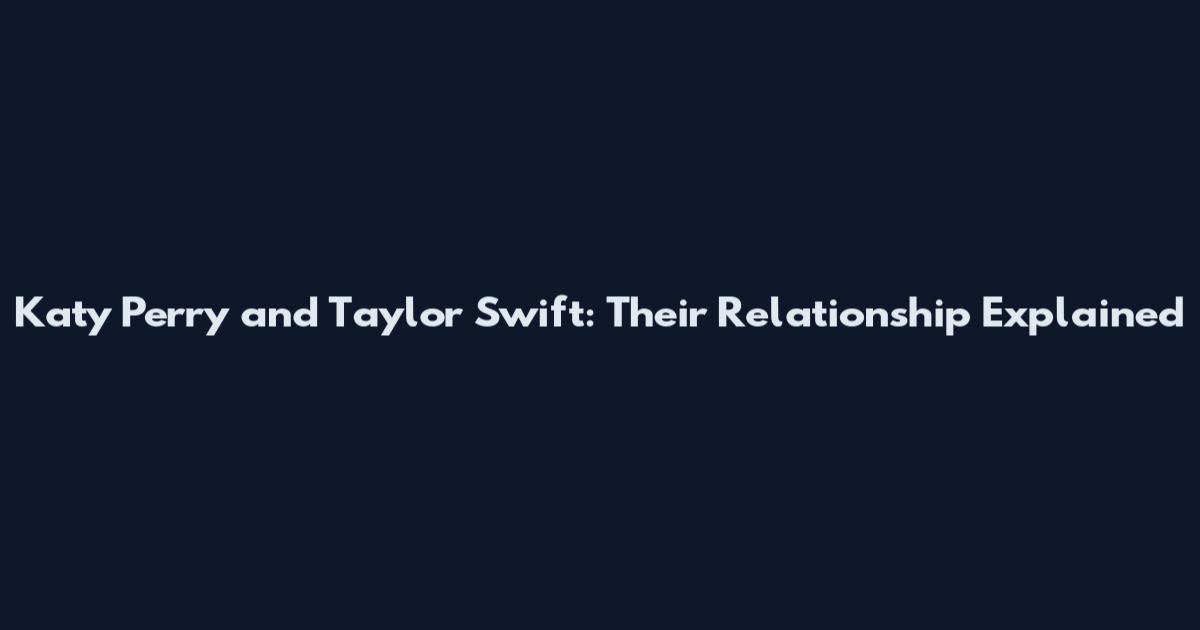 Katy Perry and Taylor Swift: Their Relationship Explained