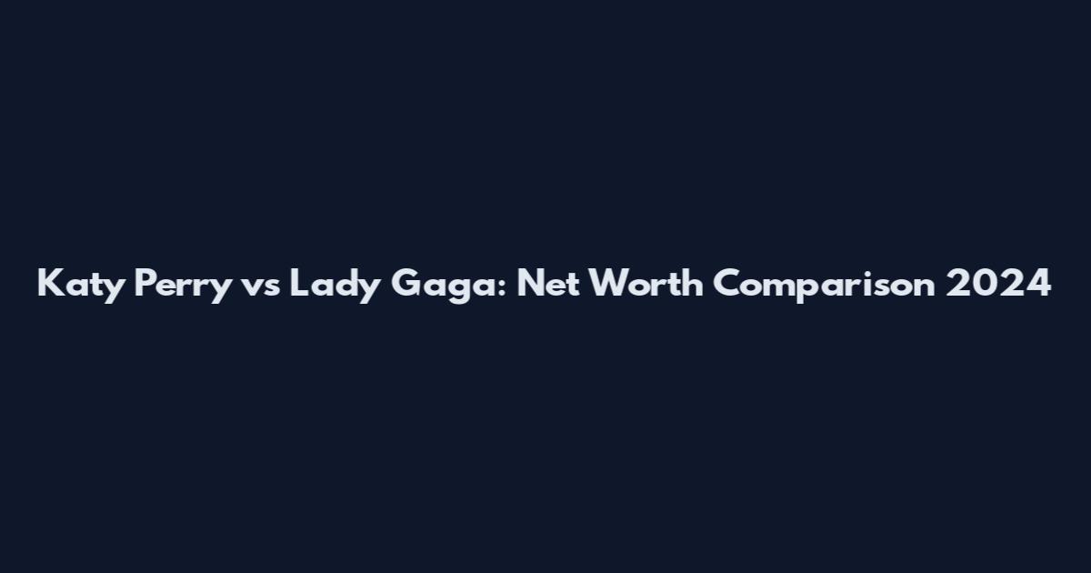 Katy Perry vs Lady Gaga: Net Worth Comparison 2024