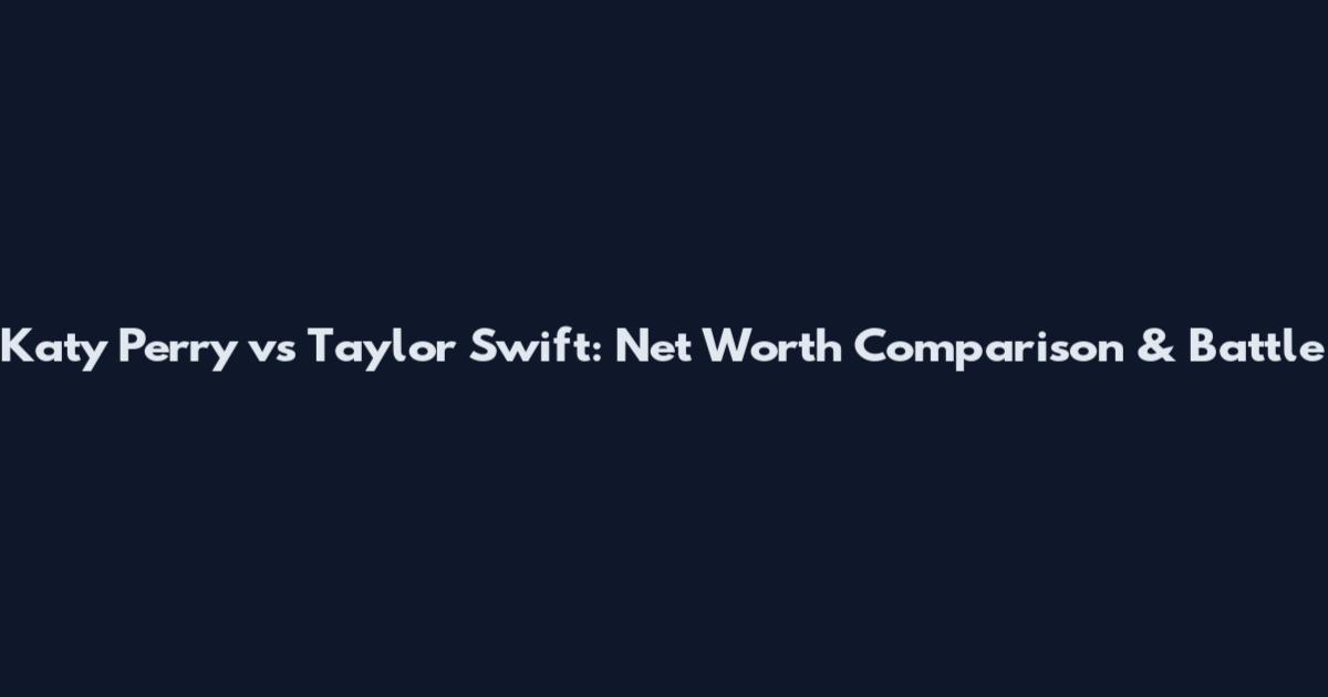 Katy Perry vs Taylor Swift: Net Worth Comparison & Battle