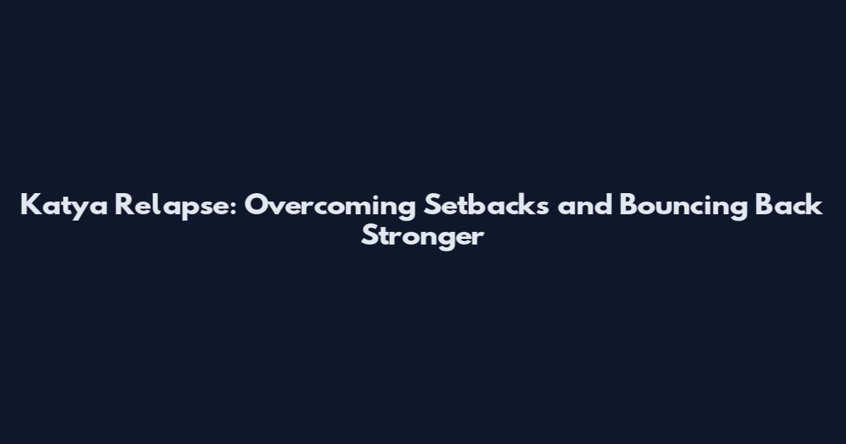 Katya Relapse: Overcoming Setbacks and Bouncing Back Stronger