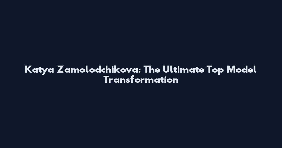 Katya Zamolodchikova: The Ultimate Top Model Transformation