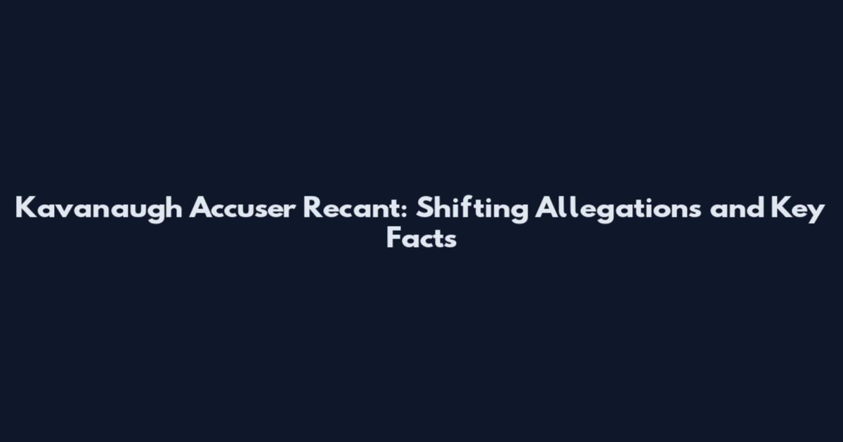 Kavanaugh Accuser Recant: Shifting Allegations and Key Facts