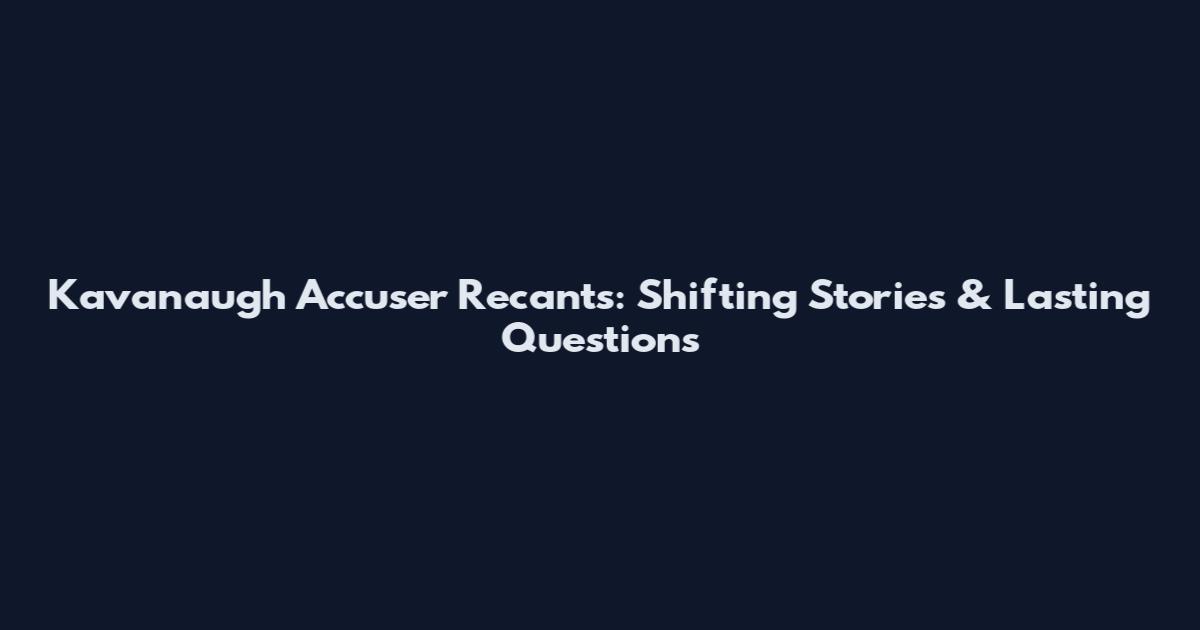 Kavanaugh Accuser Recants: Shifting Stories & Lasting Questions