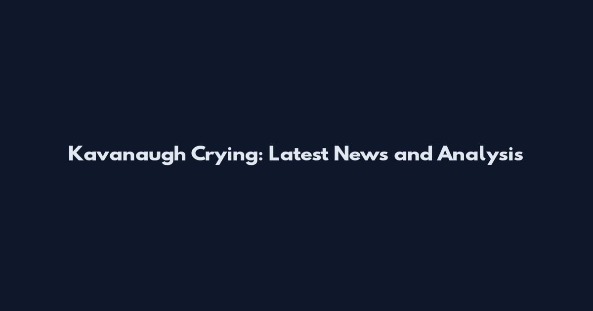 Kavanaugh Crying: Latest News and Analysis