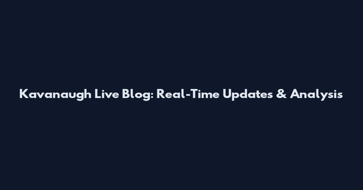 Kavanaugh Live Blog: Real-Time Updates & Analysis