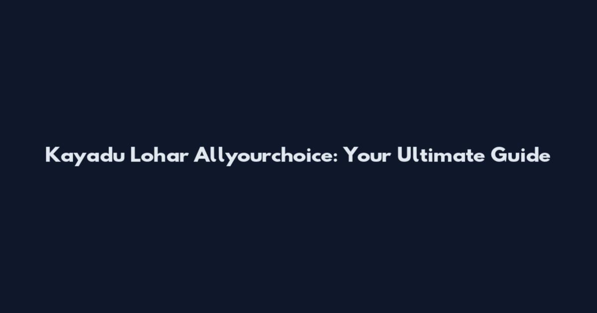 Kayadu Lohar Allyourchoice: Your Ultimate Guide