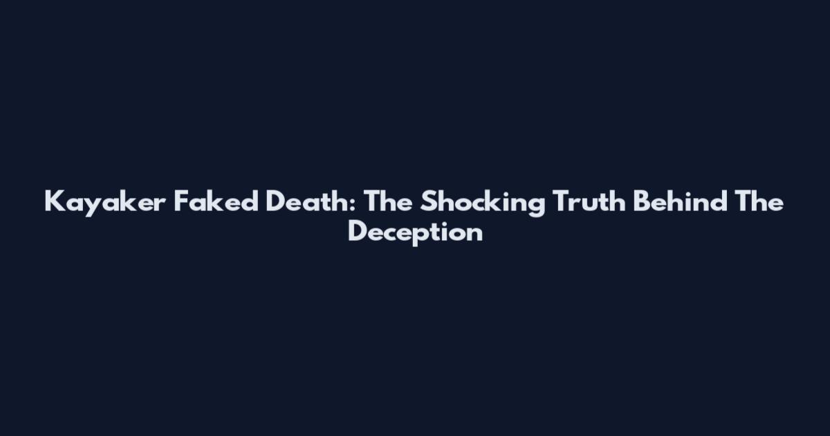 Kayaker Faked Death: The Shocking Truth Behind The Deception