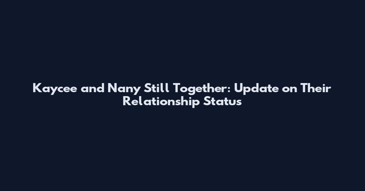 Kaycee and Nany Still Together: Update on Their Relationship Status