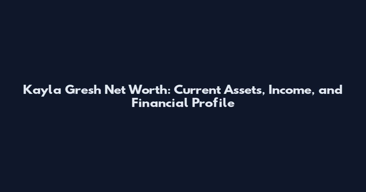 Kayla Gresh Net Worth: Current Assets, Income, and Financial Profile