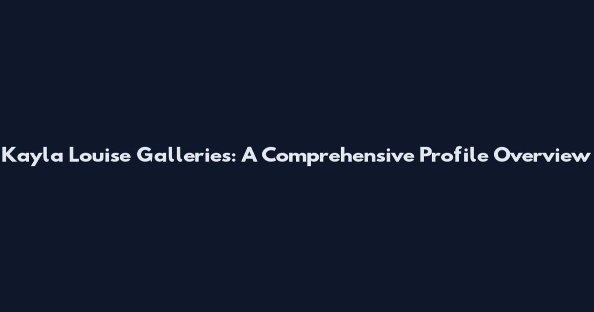 Kayla Louise Galleries: A Comprehensive Profile Overview