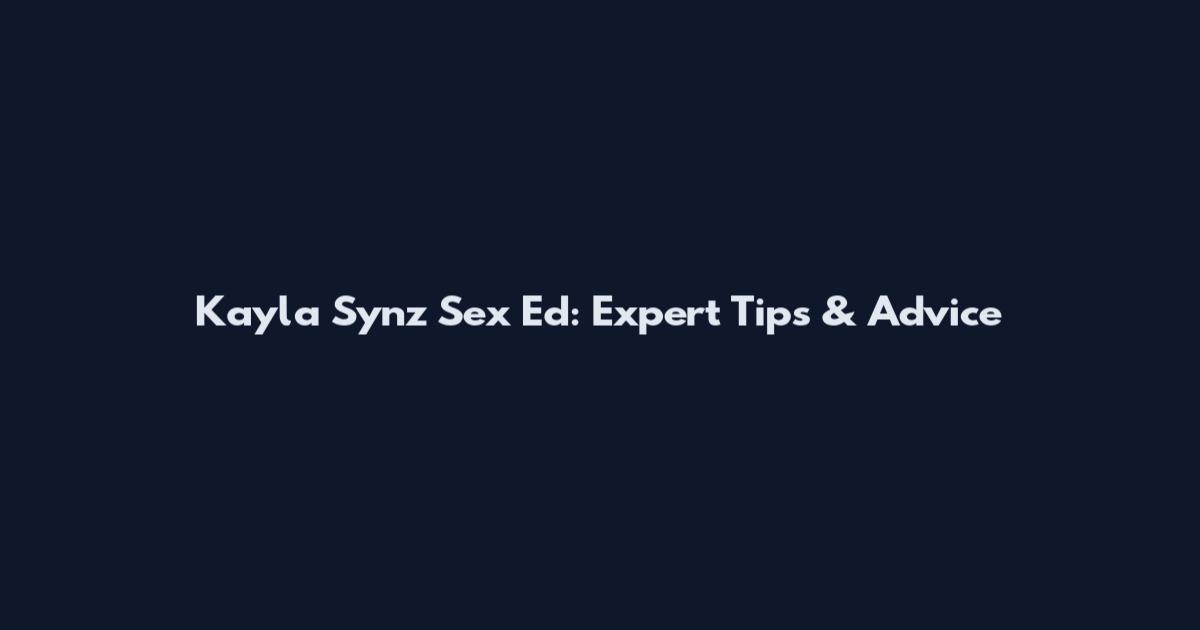 Kayla Synz Sex Ed: Expert Tips & Advice