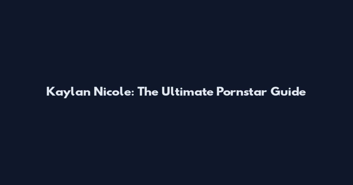 Kaylan Nicole: The Ultimate Pornstar Guide