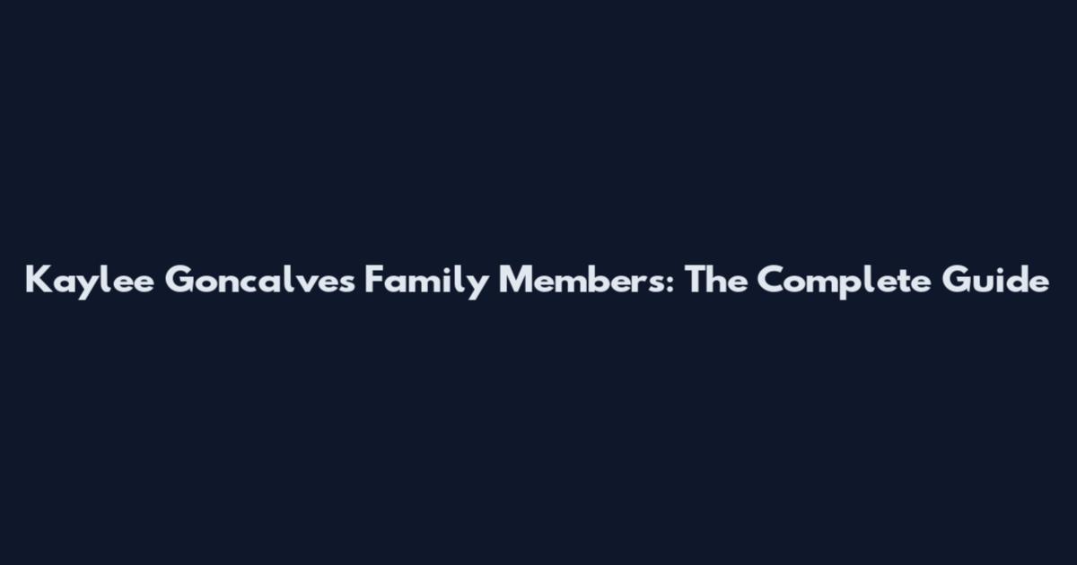 Kaylee Goncalves Family Members: The Complete Guide