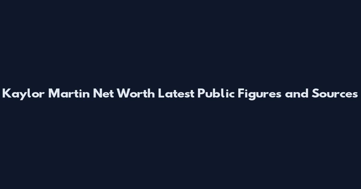Kaylor Martin Net Worth Latest Public Figures and Sources