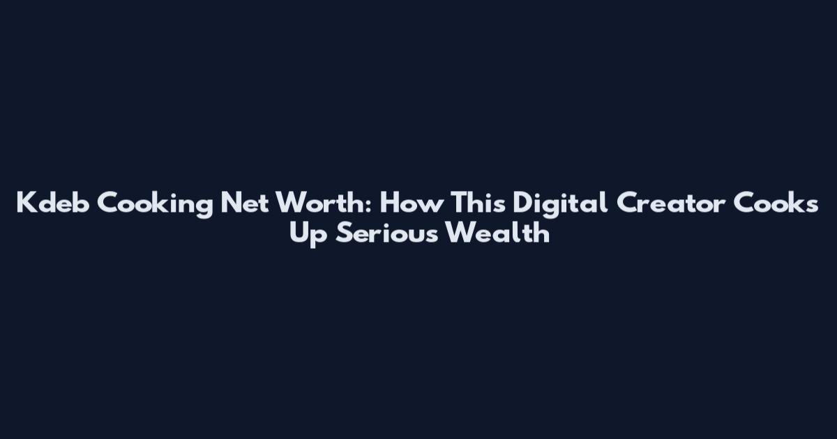 Kdeb Cooking Net Worth: How This Digital Creator Cooks Up Serious Wealth