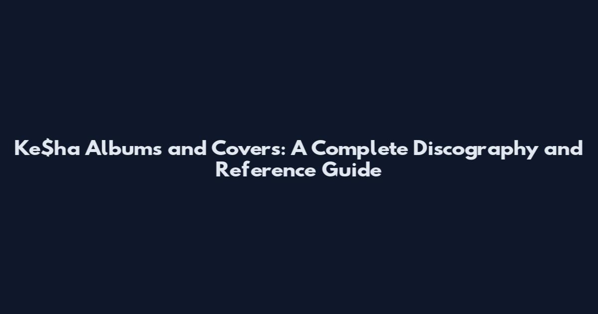 Ke$ha Albums and Covers: A Complete Discography and Reference Guide