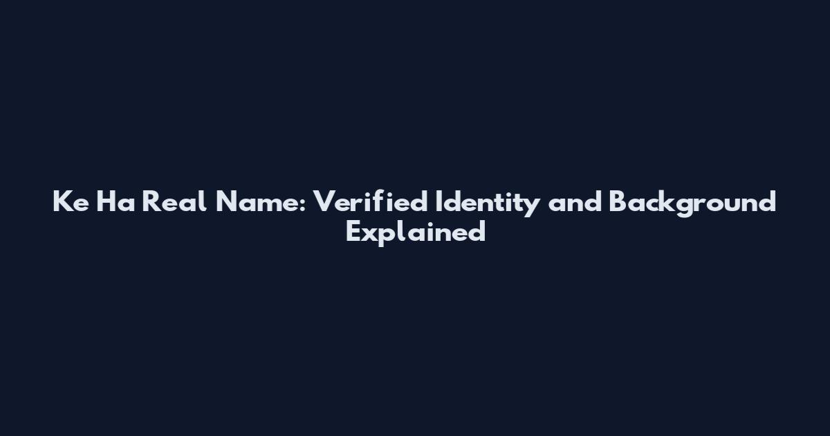 Ke Ha Real Name: Verified Identity and Background Explained