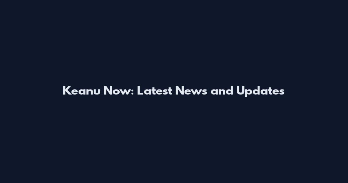 Keanu Now: Latest News and Updates
