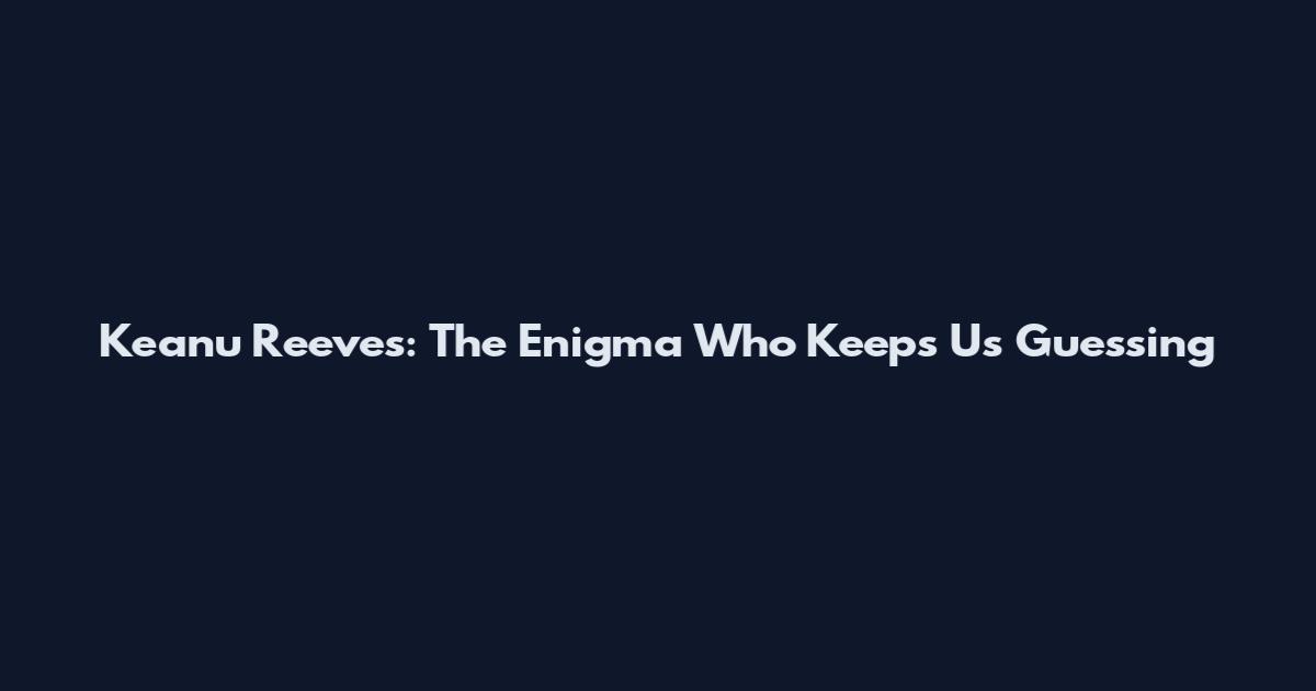 Keanu Reeves: The Enigma Who Keeps Us Guessing