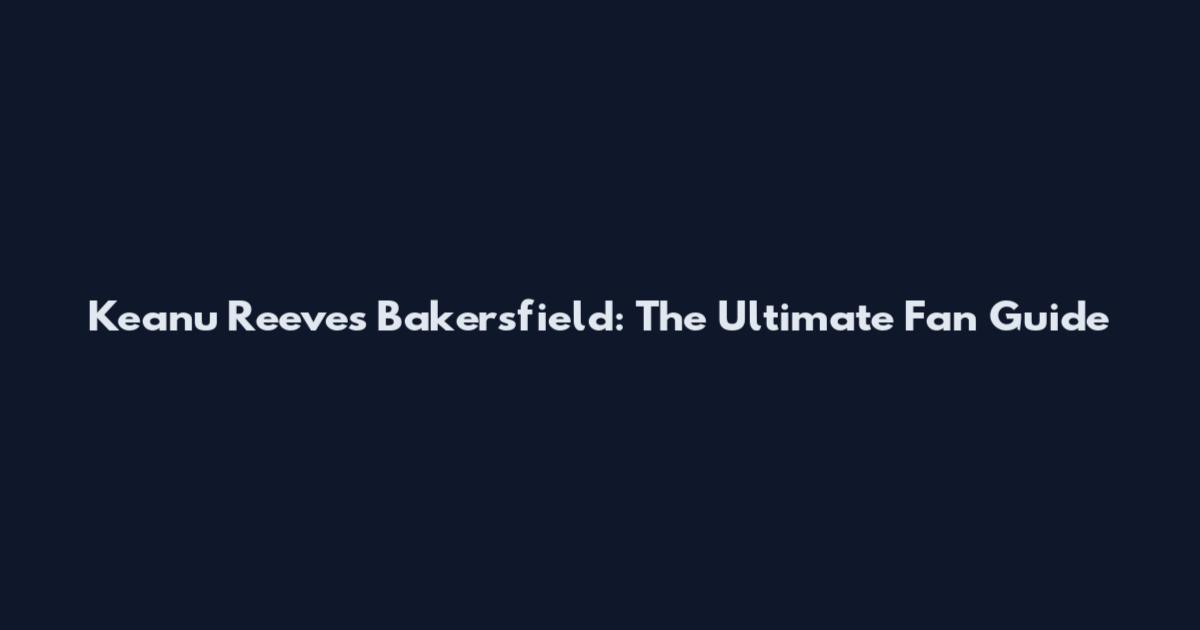 Keanu Reeves Bakersfield: The Ultimate Fan Guide