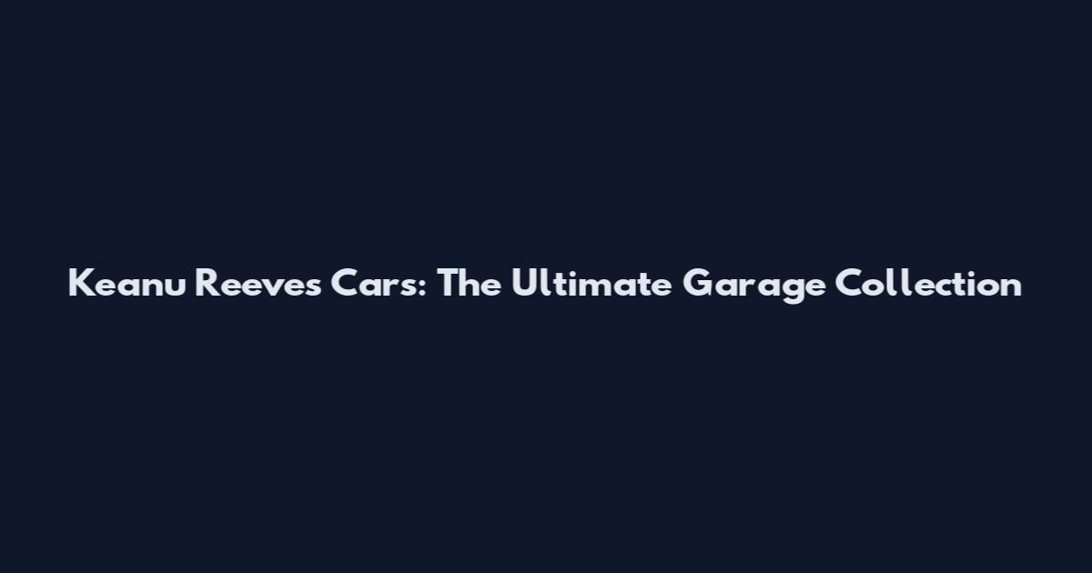 Keanu Reeves Cars: The Ultimate Garage Collection