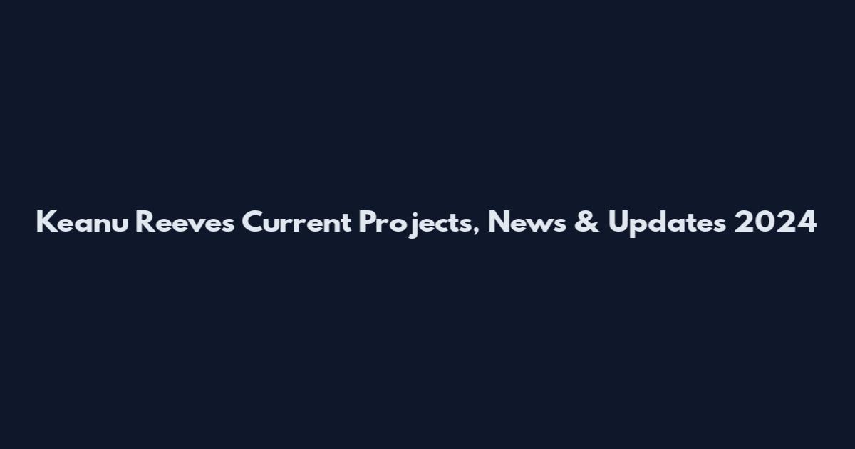 Keanu Reeves Current Projects, News & Updates 2024
