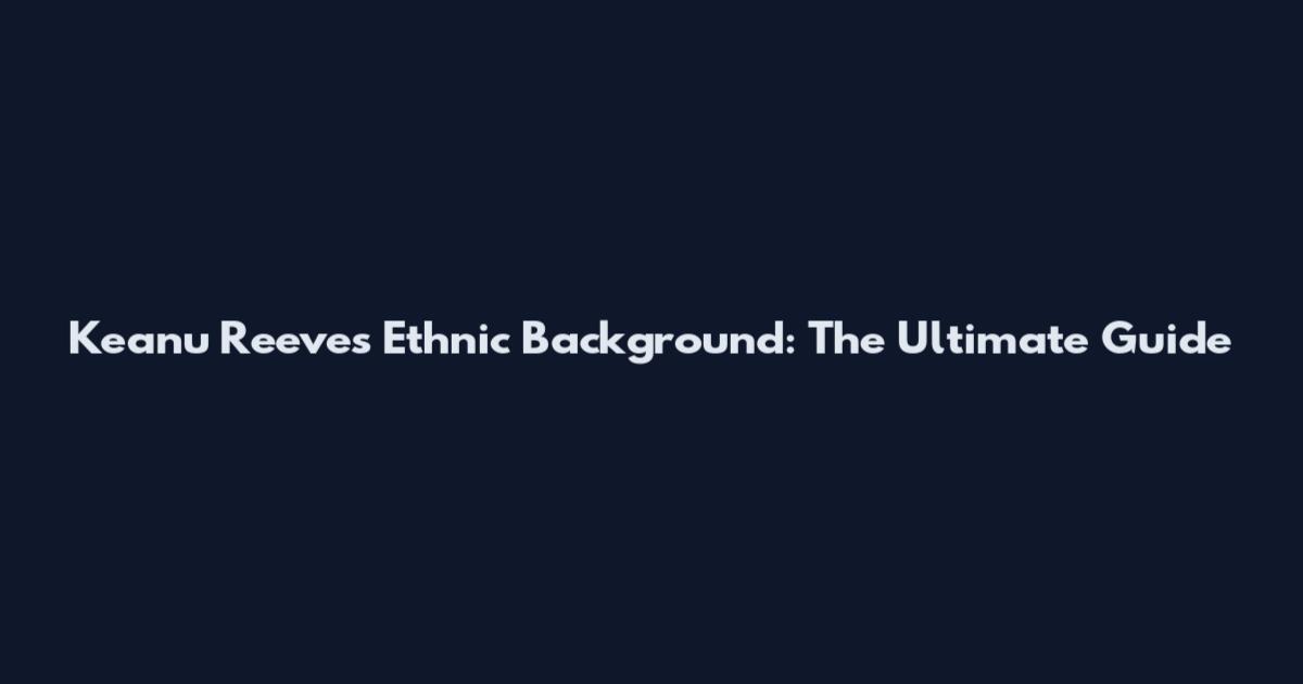 Keanu Reeves Ethnic Background: The Ultimate Guide