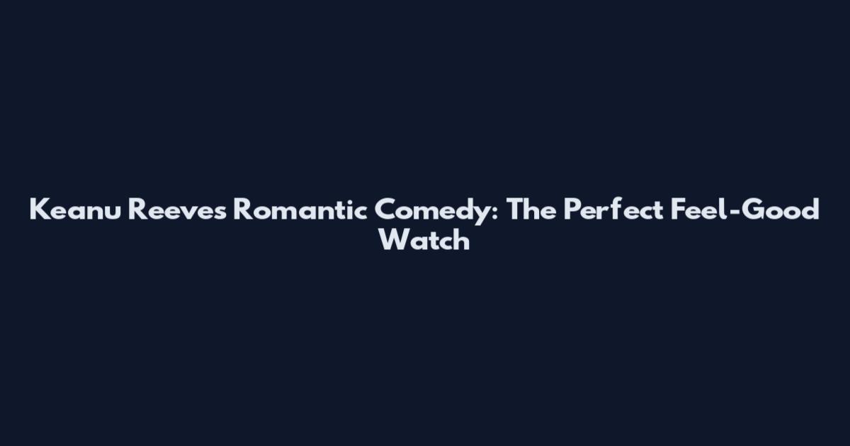 Keanu Reeves Romantic Comedy: The Perfect Feel-Good Watch