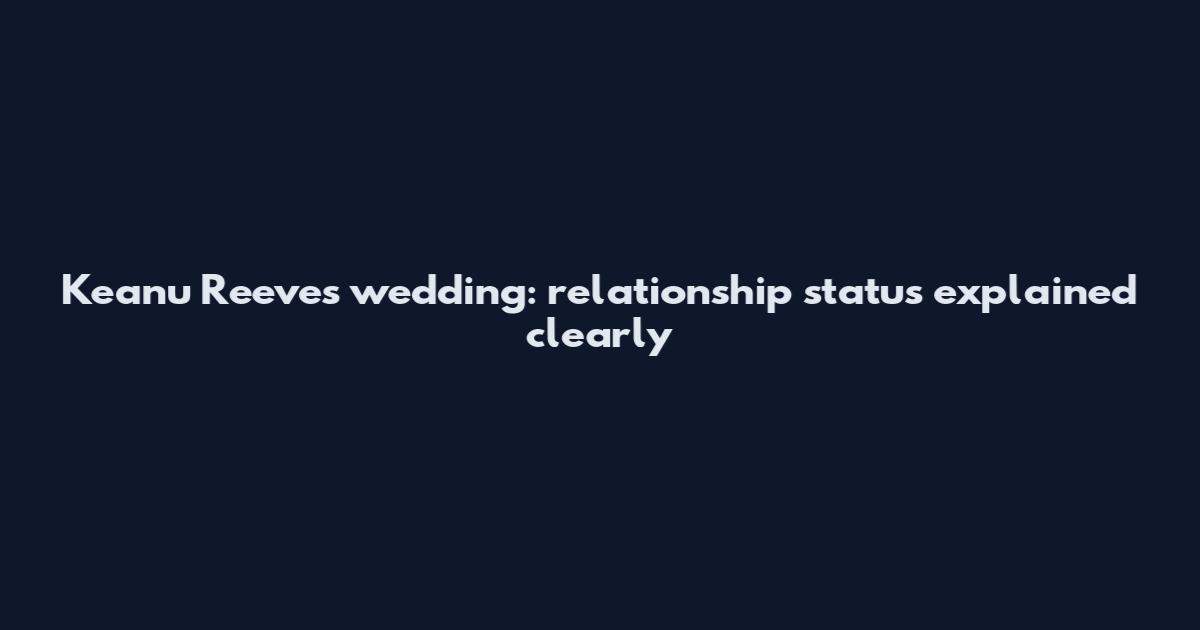 Keanu Reeves wedding: relationship status explained clearly