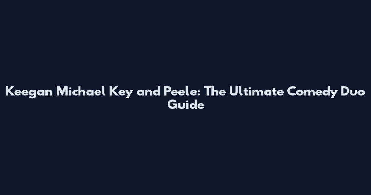 Keegan Michael Key and Peele: The Ultimate Comedy Duo Guide