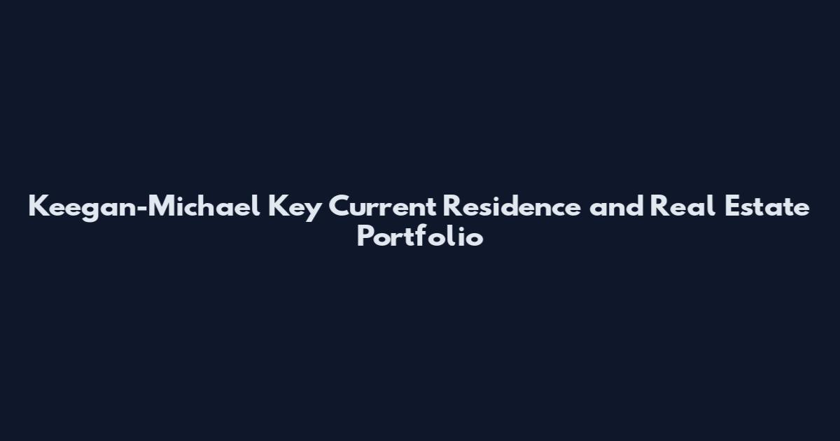 Keegan-Michael Key Current Residence and Real Estate Portfolio