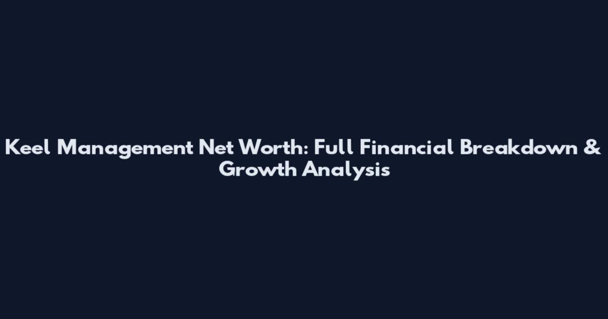 Keel Management Net Worth: Full Financial Breakdown & Growth Analysis