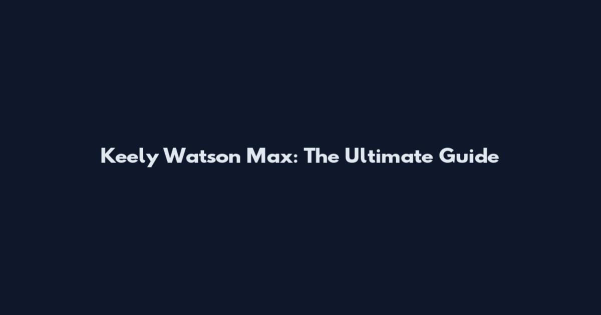 Keely Watson Max: The Ultimate Guide