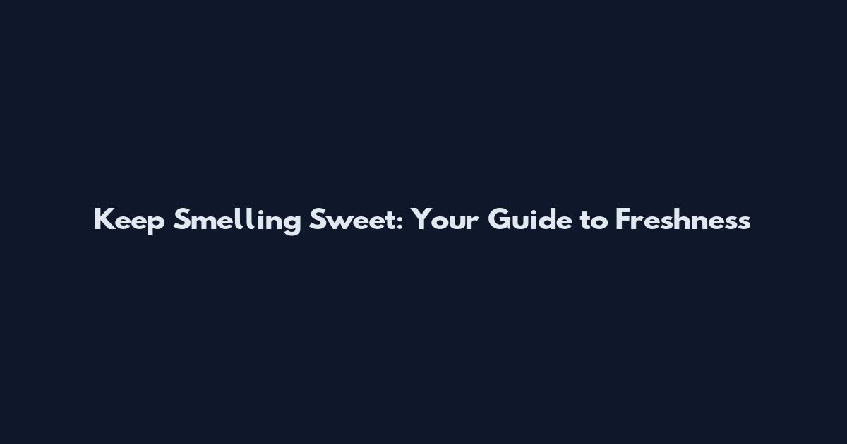 Keep Smelling Sweet: Your Guide to Freshness