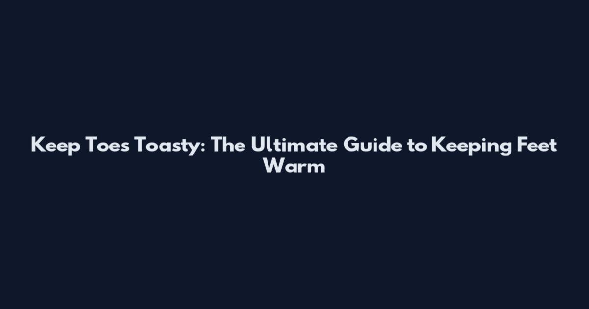 Keep Toes Toasty: The Ultimate Guide to Keeping Feet Warm
