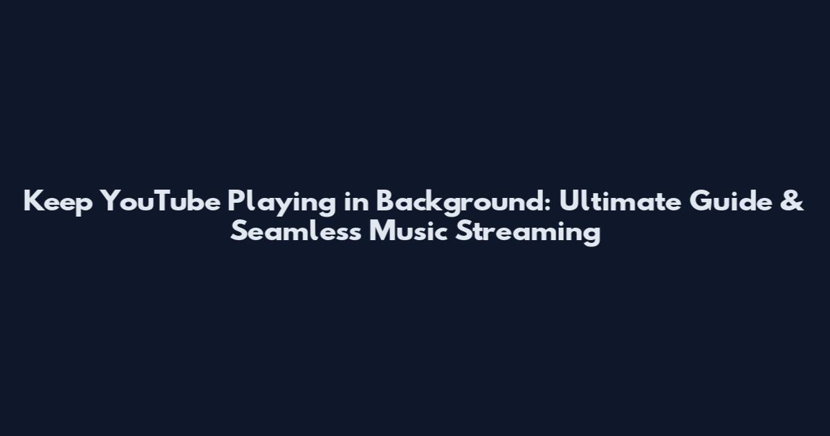 Keep YouTube Playing in Background: Ultimate Guide & Seamless Music Streaming
