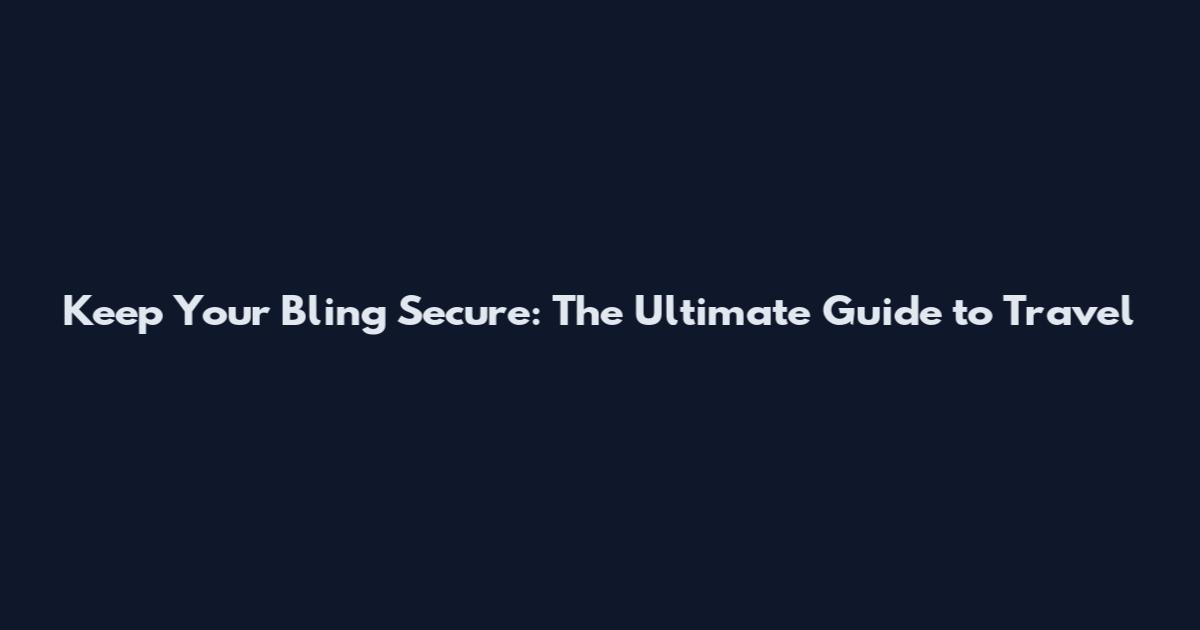 Keep Your Bling Secure: The Ultimate Guide to Travel