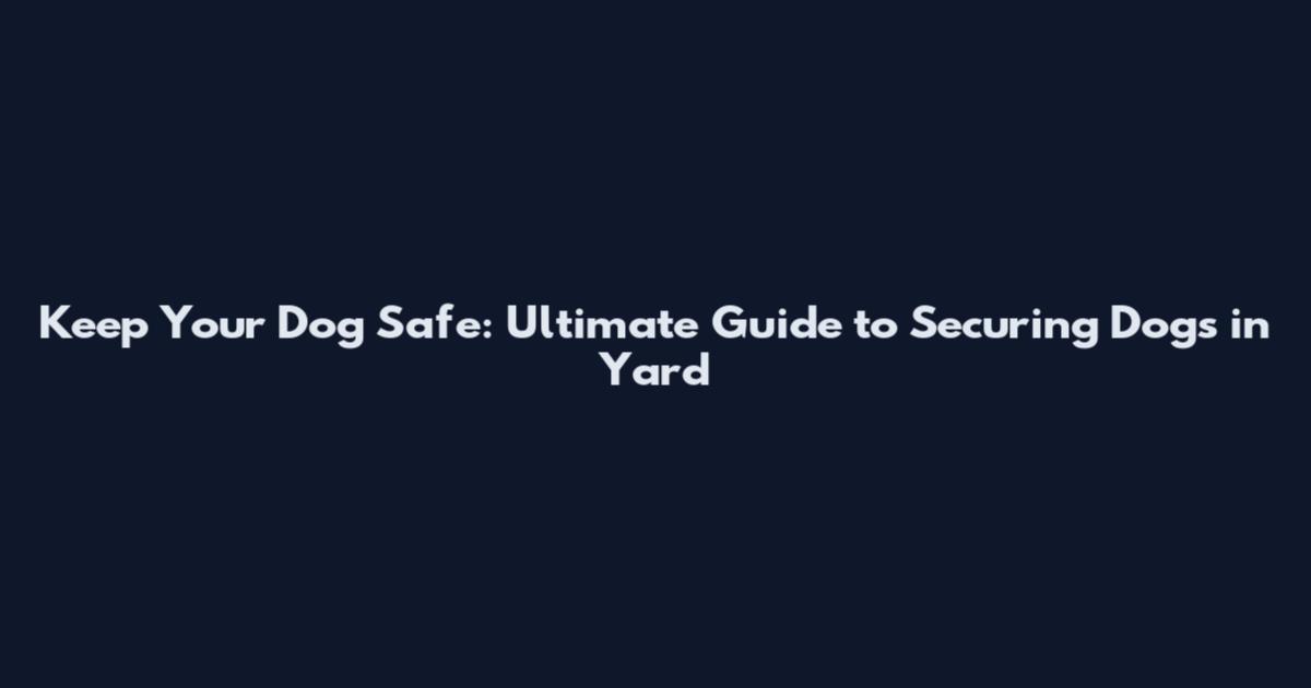 Keep Your Dog Safe: Ultimate Guide to Securing Dogs in Yard