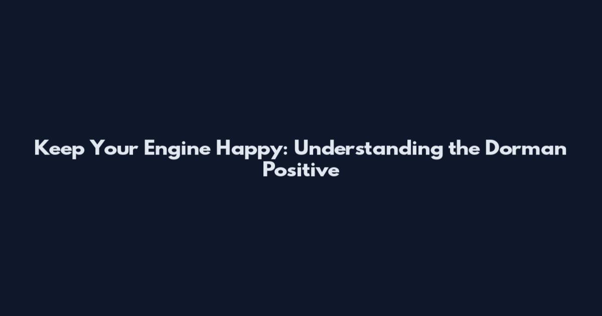 Keep Your Engine Happy: Understanding the Dorman Positive