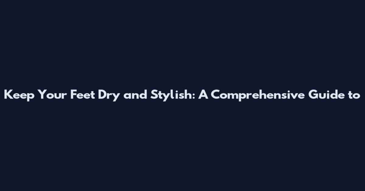Keep Your Feet Dry and Stylish: A Comprehensive Guide to