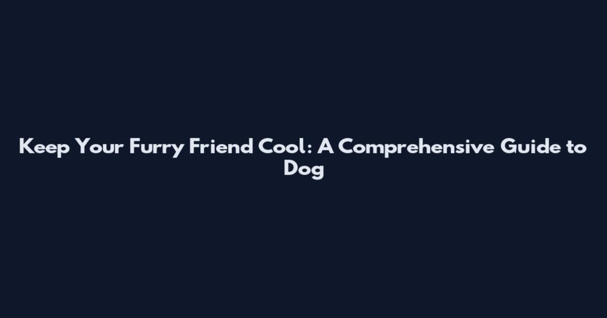 Keep Your Furry Friend Cool: A Comprehensive Guide to Dog